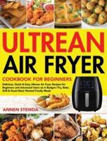 Ultrean Air Fryer Cookbook for Beginners: Delicious, Quick &amp; Easy Ultrean Air Fryer Recipes for Beginners and Advanced Users on A Budget   Fry, Bake, Grill &amp; Roast Most Wanted Family Meals