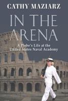 In the Arena: A Plebe's Life at the  United States Naval Academy