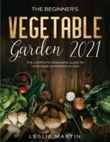 The Beginner's Vegetable Garden 2021: The Complete Beginners Guide To Vegetable Gardening in 2021