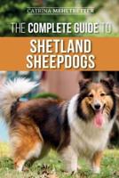 The Complete Guide to Shetland Sheepdogs: Finding, Raising, Training, Feeding, Working, and Loving Your New Sheltie