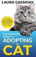 The Complete Guide to Adopting a Cat: Preparing for, Selecting, Raising, Training, and Loving Your New Adopted Cat or Kitten