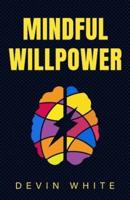 Mindful Willpower: Achieve Your Goals by Training Your Mind to Gain Focus, Build Better Habits, and Increase Self-Control