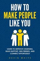 How to Make People Like You: Learn to Improve Charisma, Build Rapport, Win Friends, and Connect Effortlessly