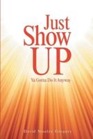 Just Show Up: Ya Gotta Do It Anyway