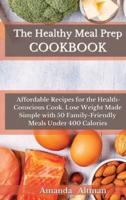 The Healthy Meal Prep Cookbook: Affordable Recipes for the Health-Conscious Cook. Lose Weight Made Simple with 50 Family-Friendly Meals Under 400 Calories