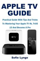 APPLE TV GUIDE: Practical Guide With Tips And Tricks To Mastering Your Apple TV 4k, TvOS 13 And Become A Pro