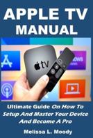 APPLE TV MANUAL: Ultimate Guide On How To Setup And Master Your Device And Become A Pro