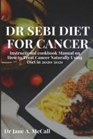 DR SEBI DIET FOR CANCER: Instructional cookbook Manual on How to Treat Cancer Naturally Using Diet in 2020/2021