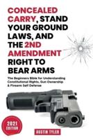 Concealed Carry, Stand Your Ground Laws, and the 2nd Amendment Right to Bear Arms:  The Beginners Bible for Understanding Constitutional Rights, Gun Ownership & Firearm Self Defense