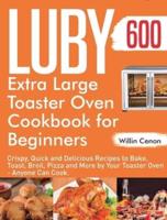 Luby Extra Large Toaster Oven Cookbook for Beginners: 600-Day Crispy, Quick and Delicious Recipes to Bake, Toast, Broil, Pizza and More by Your Toaster Oven - Anyone Can Cook.