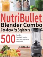 NutriBullet Blender Combo Cookbook for Beginners: 500 Super-Easy, Super-Healthy Smoothies, Soups, Sauces Recipes for Your Blender Combo