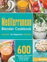 Mediterranean Blender Cookbook for Beginners: 600 Super-Easy, Super-Healthy Mediterranean Diet Recipes to Make in Your Blender