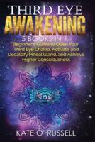 Third Eye Awakening: 5 in 1 Bundle: Beginner's Guide to Open Your Third Eye Chakra, Activate and Decalcify Pineal Gland, and Achieve Higher Consciousness