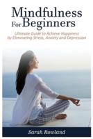 Mindfulness for Beginners: Ultimate Guide to Achieve Happiness by Eliminating Stress, Anxiety and Depression