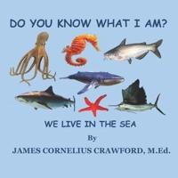 DO YOU KNOW WHAT I AM? : WE LIVE IN THE SEA.