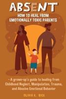 Absent: How to Heal from Emotionally Toxic Parents - A Grown-Up's Guide to Healing from Childhood Neglect, Manipulation, Trauma, and Abusive Emotional Behavior