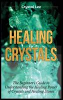 Healing Crystals: Beginner's Guide to Understanding the Healing Power of Crystals and Healing Stones