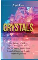 Crystals: Beginner's Guide to Crystal Healing and How to Heal the Human Energy Field through the Power of Crystals and Healing Stones