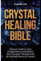 Crystal Healing Bible: Ultimate Guide to Gain Enlightenment and Awaken Your Energetic Potential with the Healing Powers of Crystals