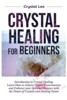 Crystal Healing for Beginners: Introduction to Crystal Healing, Learn how to Achieve Higher Consciousness and Enhance your Spiritual Balance with the Power of Crystals and Healing Stones