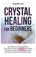 Crystal Healing for Beginners: Introduction to Crystal Healing, Learn how to Achieve Higher Consciousness and Enhance your Spiritual Balance with the Power of Crystals and Healing Stones
