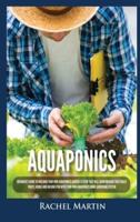 Aquaponics: Beginner's Guide To Building Your Own Aquaponics Garden System That Will Grow Organic Vegetables, Fruits, Herbs and Raising Fish With Your Own Aquaponics Home Gardening System