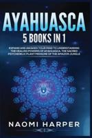 Ayahuasca: 5 Books in 1: Expand and Awaken Your Mind to Understanding the Healing Powers of Ayahuasca, the Sacred Psychedelic Plant Medicine of the Amazon Jungle
