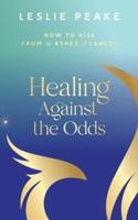 Healing Against the Odds : How To Rise From the Ashes of Cancer