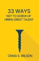 33 Ways Not to Screw Up Hiring Great Talent