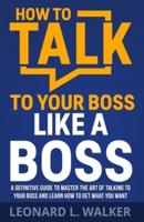 How to Talk to Your Boss Like a Boss: A Definitive Guide to Master the Art of Talking to Your Boss and Learn How to Get What You Want