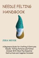 Needle Felting Handbook: A Beginners Guide for Crafting 9 Intricate Needle Felting Patterns and Felted Animals With Wool Plus Essential Instructions and Supplies Included