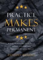 Practice Makes Permanent: What Warriors Teach Us About Character, Leadership, and Trust