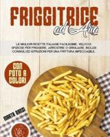 FRIGGITRICE AD ARIA: Le Migliori Ricette Italiane Facilissime, Veloci e Sfiziose Per Friggere, Arrostire o Grigliare. Inclusi Consigli ed Istruzioni Per Una Frittura Impeccabile.