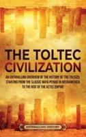The Toltec Civilization: An Enthralling Overview of the History of the Toltecs, Starting from the Classic Maya Period in Mesoamerica to the Rise of the Aztec Empire