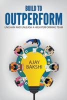 Build To Outperform: Unchain And Unleash A High Performing Team
