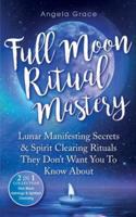 Full Moon Ritual Mastery: Lunar Manifesting Secrets & Spirit Clearing Rituals They Don't Want You To Know About (New Moon Astrology & Spiritual Cleansing - 2 in 1 Collection)