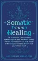 Somatic Trauma Healing: The At-Home DIY Crash Course in Experiencing True Body Awareness Through Somatic Secrets Anyone Can Do & Insider Techniques Your Therapist Doesn't Want You to Know About