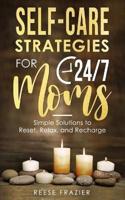 Self-Care Strategies for 24/7 Moms: Simple Solutions to Reset, Relax, and Recharge