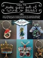 How To Make Gifts Out Of Wire And Beads: Learn to design your own ornaments, wine charms, hair accessories and jewelry! A step-by-step guide to creating presents for yourself, friends & family.