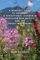 A Monthly Guide to Growing a Sensational Garden in Northern New Mexico and the Rocky Mountains