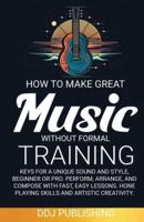 HOW TO MAKE GREAT MUSIC WITHOUT FORMAL TRAINING. Keys for a Unique Sound and Style, Beginner or Pro. Perform, Arrange, and Compose With Fast, Easy Lessons. Hone Playing Skills and Artistic Creativity