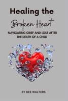 Healing the Broken Heart NAVIGATING GRIEF AND LOSS AFTER THE DEATH OF A CHILD