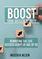 Boost Your Success at Fifty Rewriting the Life Success Script at Age of 50