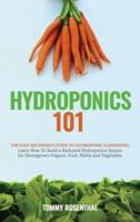 Hydroponics 101: The Easy Beginner's Guide to Hydroponic Gardening.  Learn How To Build a Backyard Hydroponics System for Homegrown Organic Fruit, Herbs and Vegetables