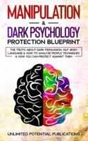 Manipulation & Dark Psychology Protection Blueprint: The Truth About Dark Persuasion, NLP, Body Language & How To Analyze People Techniques & How You Can Protect Against Them