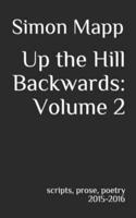 Up the Hill Backwards: Volume 2: scripts, prose, poetry 2015-2016