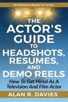 THE ACTOR'S GUIDE TO HEADSHOTS, RESUMES, AND DEMO REELS: How To Get Hired As A Television And Film Actor