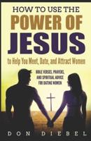 How to Use the Power of Jesus to Help You Meet, Date, and Attract Women: Bible Verses, Prayers, and Spiritual Advice for Dating Women