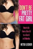 Don't Be a Pretty Fat Girl: How to Go from a Size 16 to a Size 6 in 6 Months