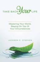 Take Back Your Life: Mastering Your World, Staying on Top of Your Circumstances
